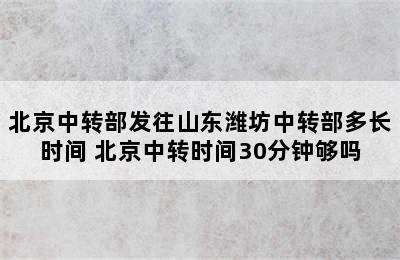 北京中转部发往山东潍坊中转部多长时间 北京中转时间30分钟够吗